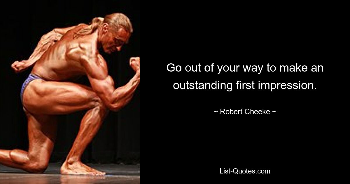 Go out of your way to make an outstanding first impression. — © Robert Cheeke