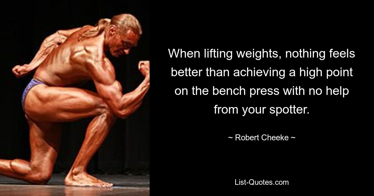 When lifting weights, nothing feels better than achieving a high point on the bench press with no help from your spotter. — © Robert Cheeke