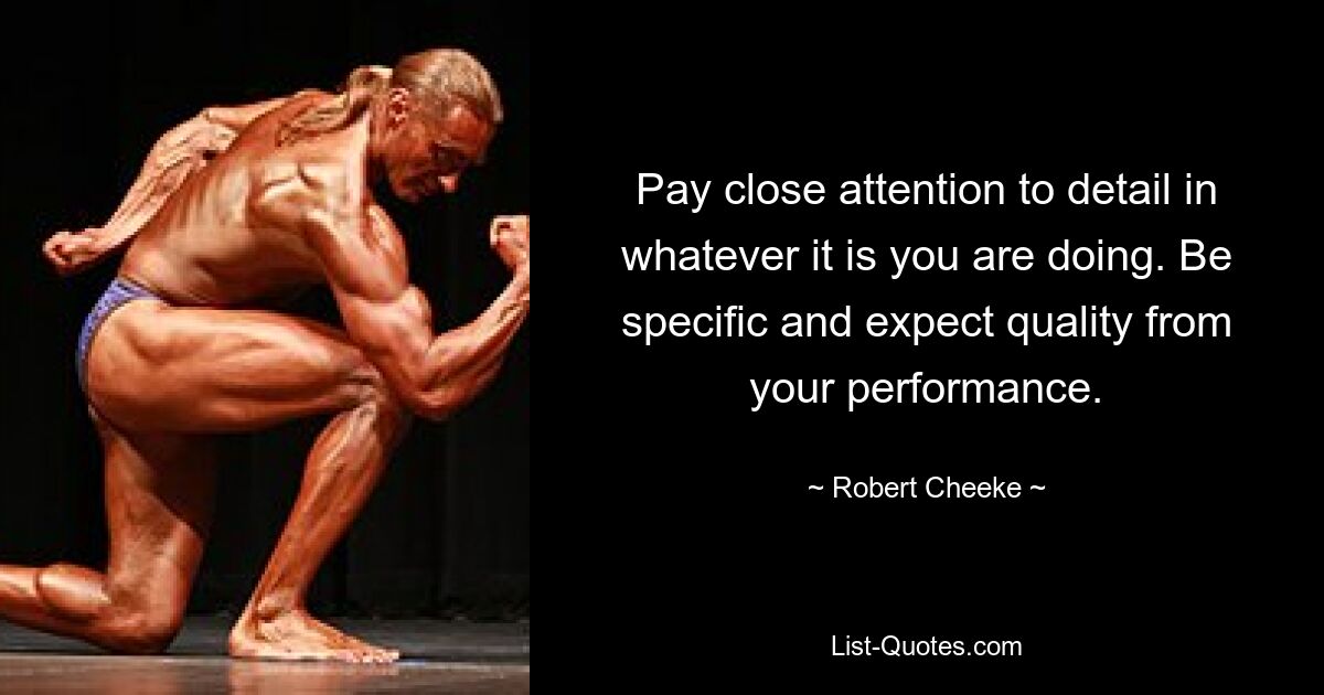 Pay close attention to detail in whatever it is you are doing. Be specific and expect quality from your performance. — © Robert Cheeke