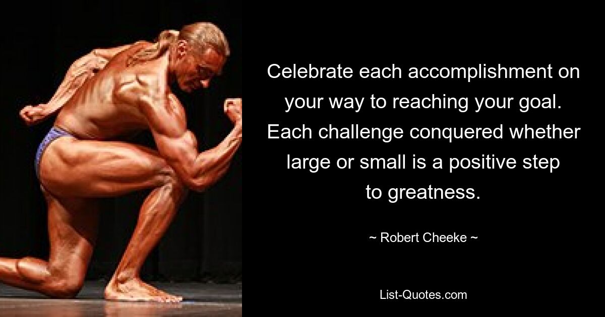 Celebrate each accomplishment on your way to reaching your goal. Each challenge conquered whether large or small is a positive step to greatness. — © Robert Cheeke