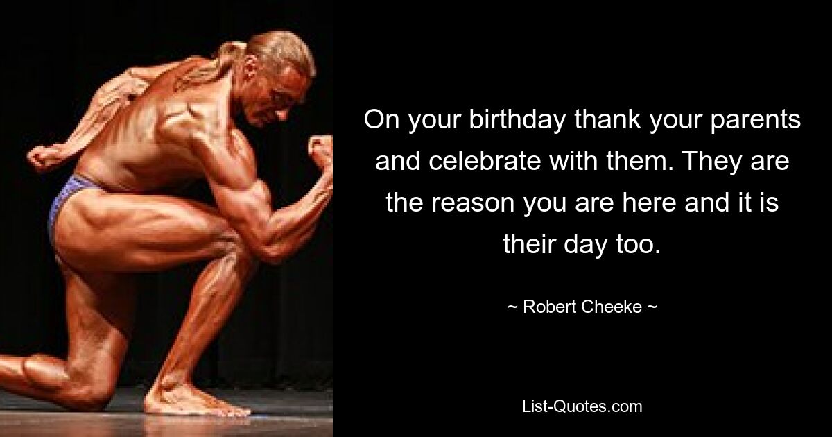 On your birthday thank your parents and celebrate with them. They are the reason you are here and it is their day too. — © Robert Cheeke