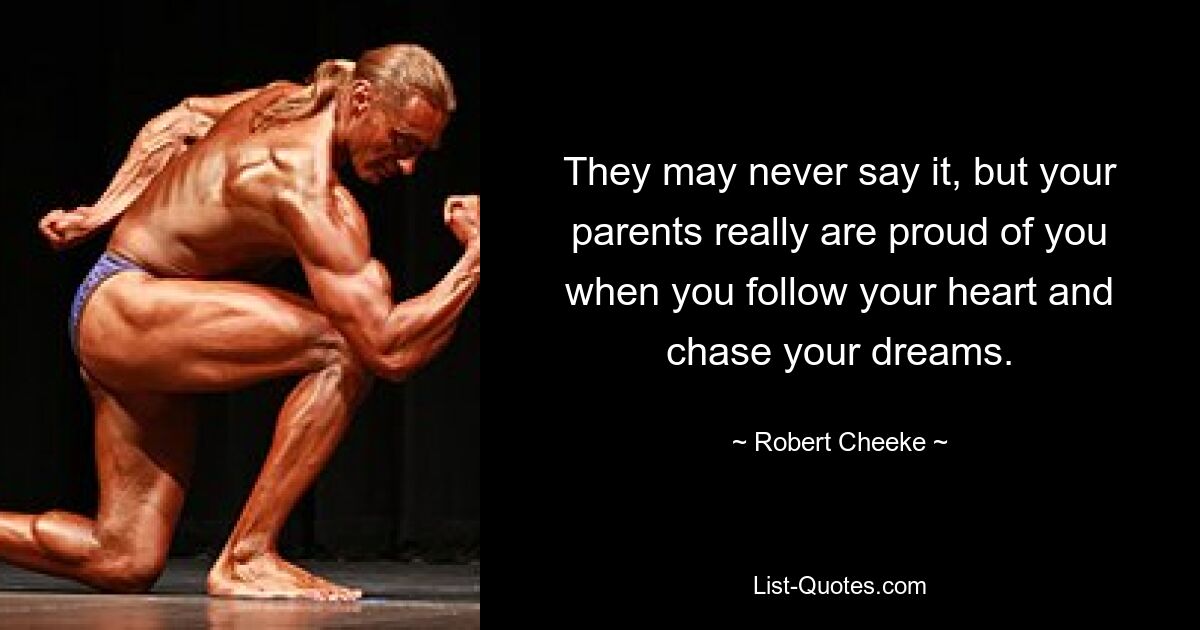 They may never say it, but your parents really are proud of you when you follow your heart and chase your dreams. — © Robert Cheeke