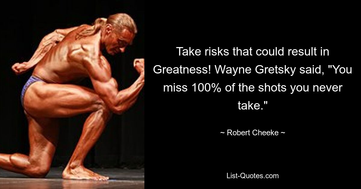 Take risks that could result in Greatness! Wayne Gretsky said, "You miss 100% of the shots you never take." — © Robert Cheeke