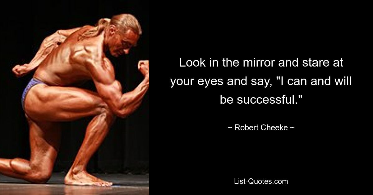 Look in the mirror and stare at your eyes and say, "I can and will be successful." — © Robert Cheeke