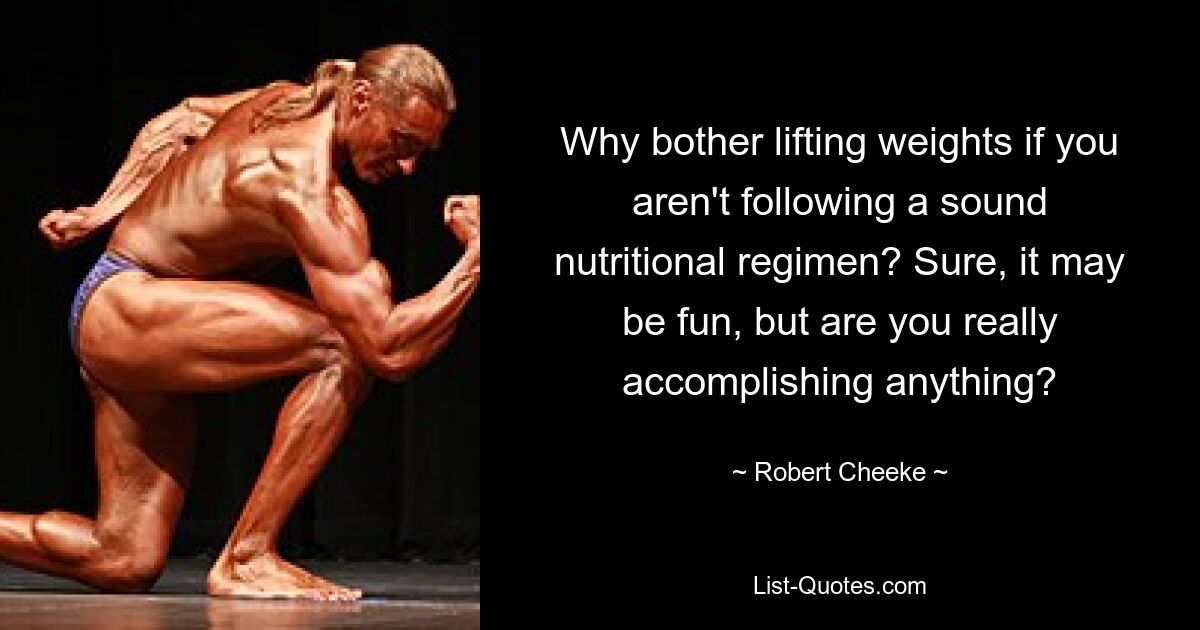 Why bother lifting weights if you aren't following a sound nutritional regimen? Sure, it may be fun, but are you really accomplishing anything? — © Robert Cheeke