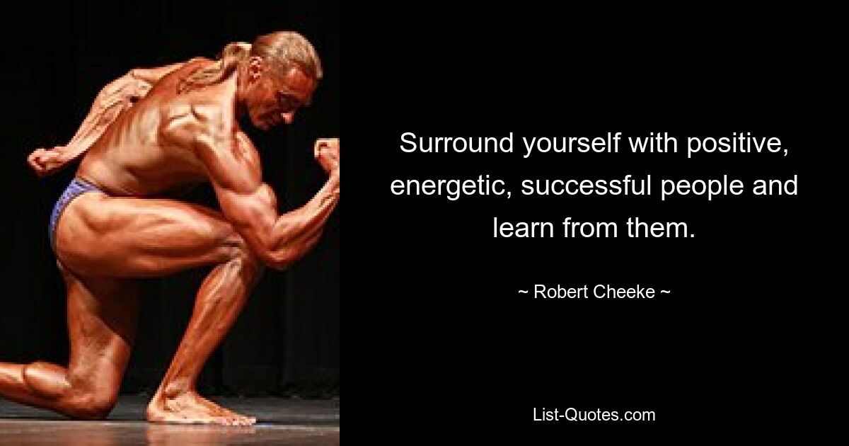 Surround yourself with positive, energetic, successful people and learn from them. — © Robert Cheeke