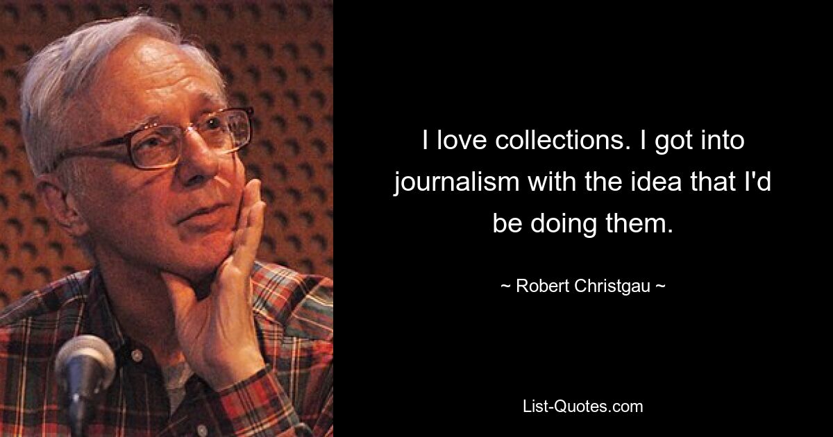 I love collections. I got into journalism with the idea that I'd be doing them. — © Robert Christgau