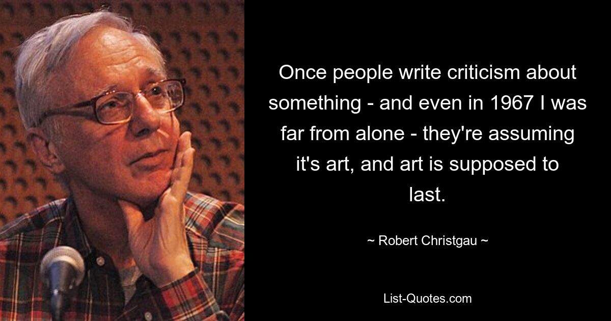 Once people write criticism about something - and even in 1967 I was far from alone - they're assuming it's art, and art is supposed to last. — © Robert Christgau