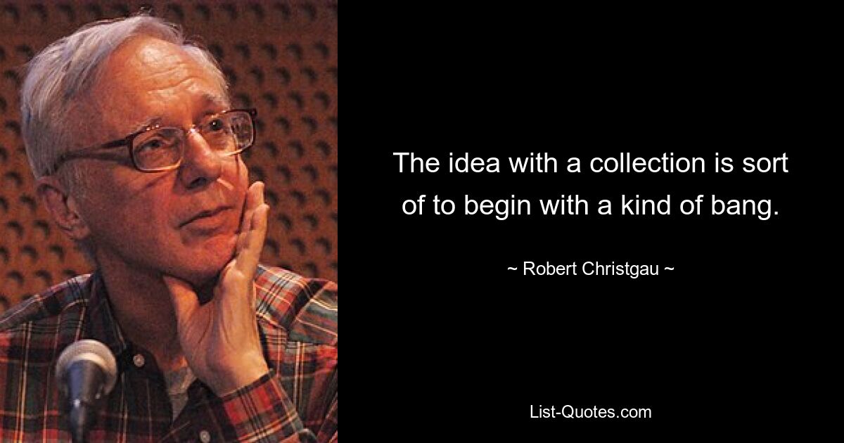 The idea with a collection is sort of to begin with a kind of bang. — © Robert Christgau