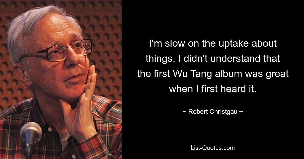 Ich verstehe die Dinge nur langsam. Ich habe nicht verstanden, dass das erste Wu Tang-Album großartig war, als ich es zum ersten Mal hörte. — © Robert Christgau 