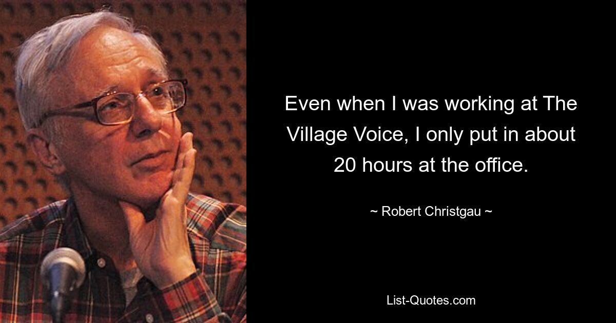 Even when I was working at The Village Voice, I only put in about 20 hours at the office. — © Robert Christgau