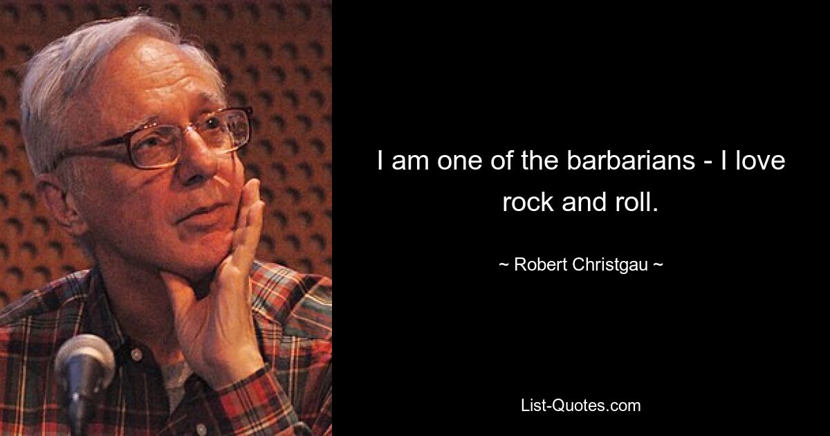 I am one of the barbarians - I love rock and roll. — © Robert Christgau