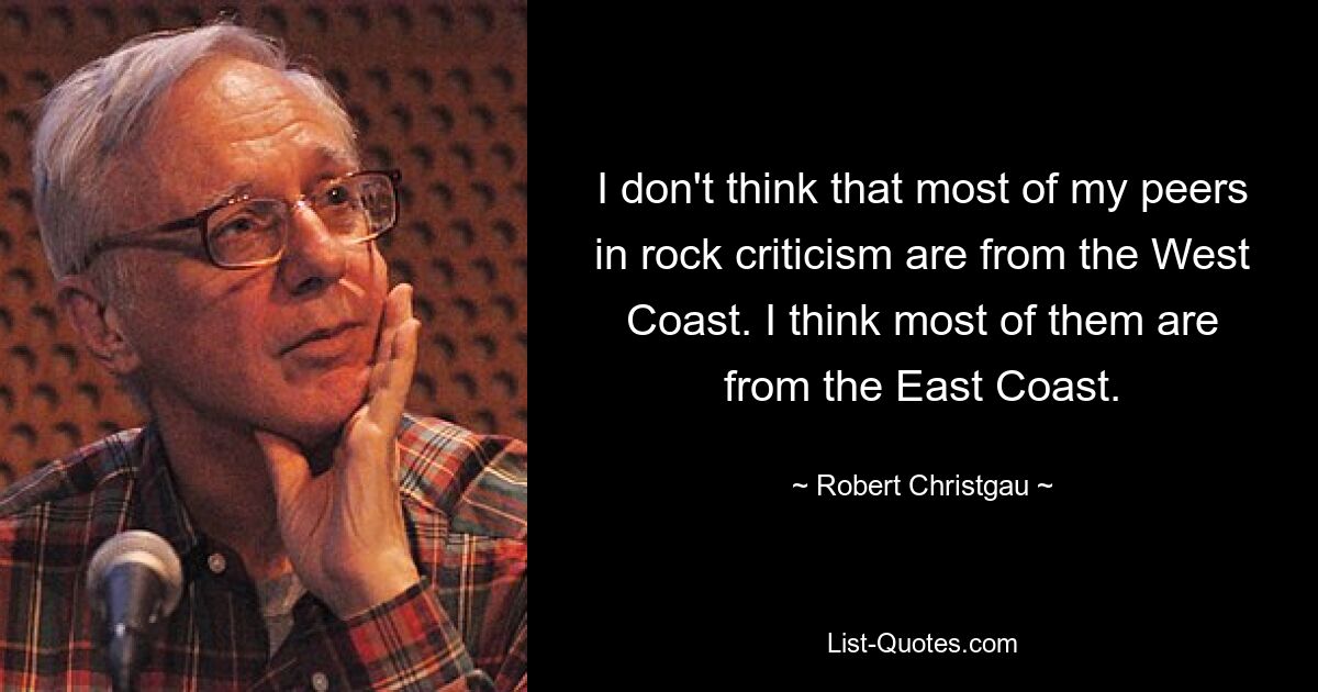 I don't think that most of my peers in rock criticism are from the West Coast. I think most of them are from the East Coast. — © Robert Christgau