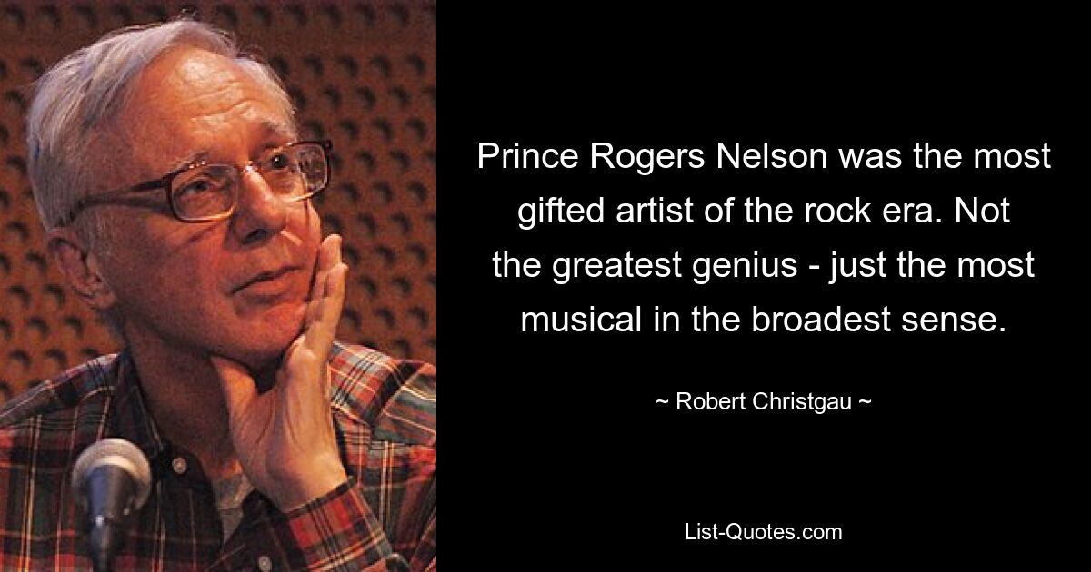 Prince Rogers Nelson was the most gifted artist of the rock era. Not the greatest genius - just the most musical in the broadest sense. — © Robert Christgau