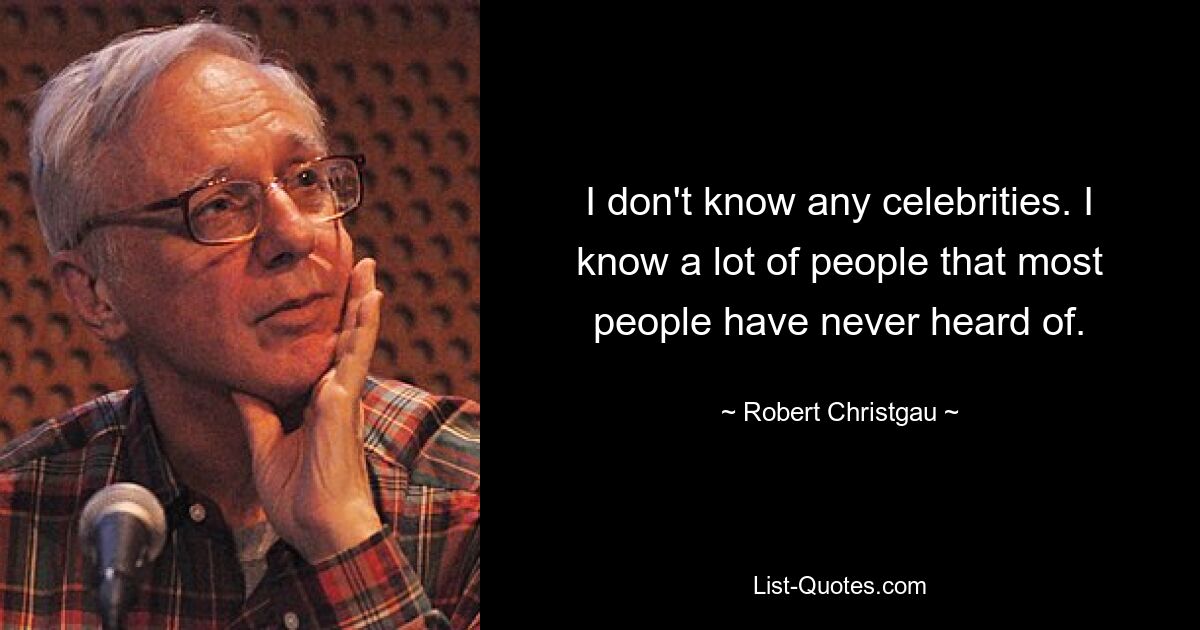 I don't know any celebrities. I know a lot of people that most people have never heard of. — © Robert Christgau