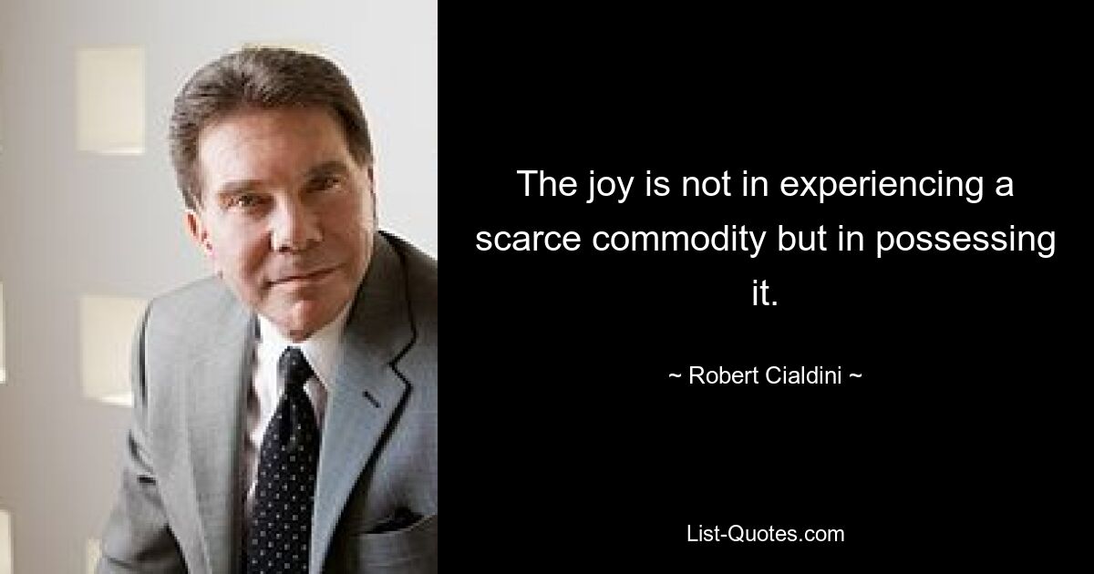 The joy is not in experiencing a scarce commodity but in possessing it. — © Robert Cialdini