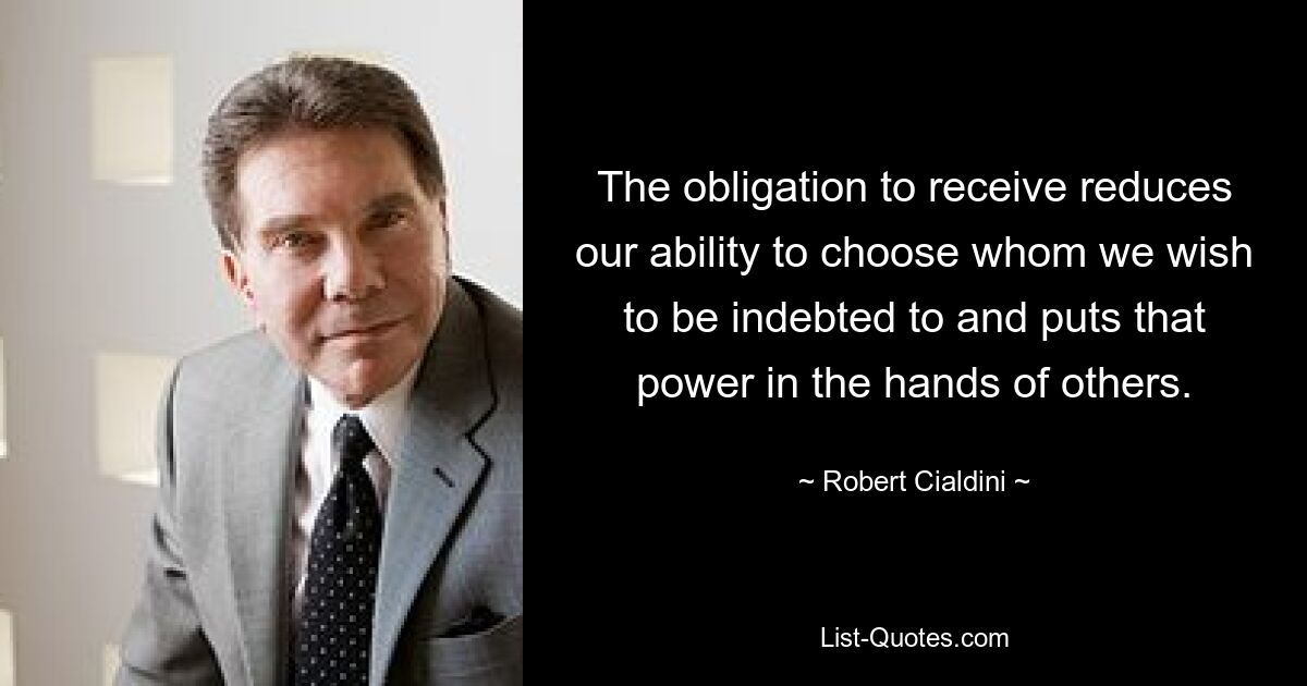 The obligation to receive reduces our ability to choose whom we wish to be indebted to and puts that power in the hands of others. — © Robert Cialdini