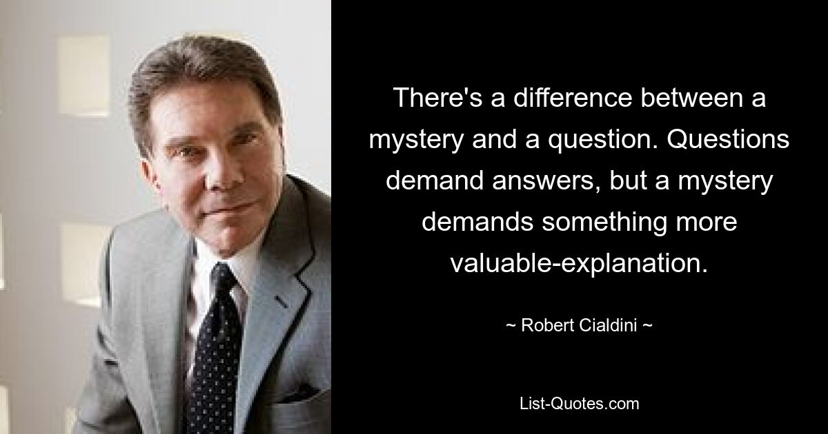 There's a difference between a mystery and a question. Questions demand answers, but a mystery demands something more valuable-explanation. — © Robert Cialdini