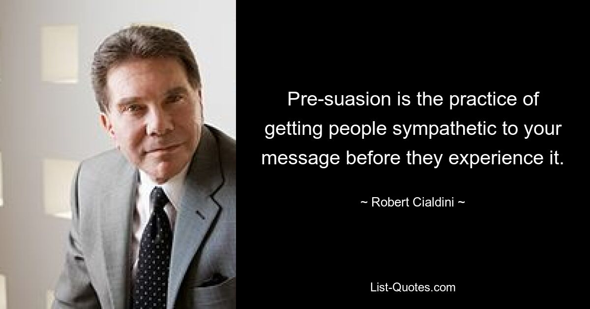 Pre-suasion is the practice of getting people sympathetic to your message before they experience it. — © Robert Cialdini