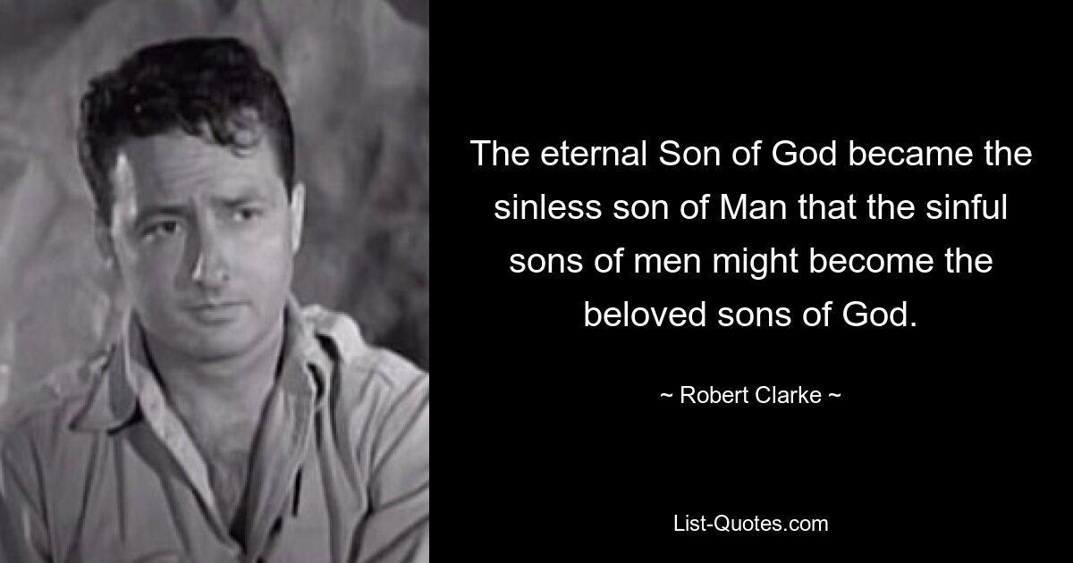 The eternal Son of God became the sinless son of Man that the sinful sons of men might become the beloved sons of God. — © Robert Clarke