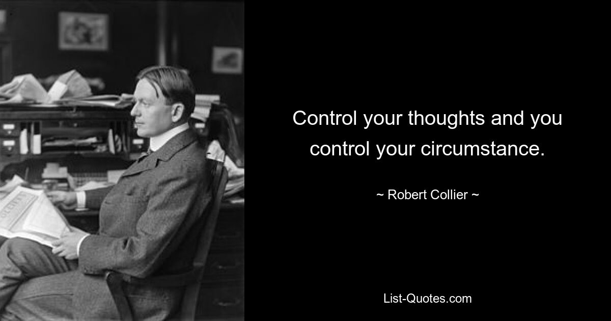 Control your thoughts and you control your circumstance. — © Robert Collier