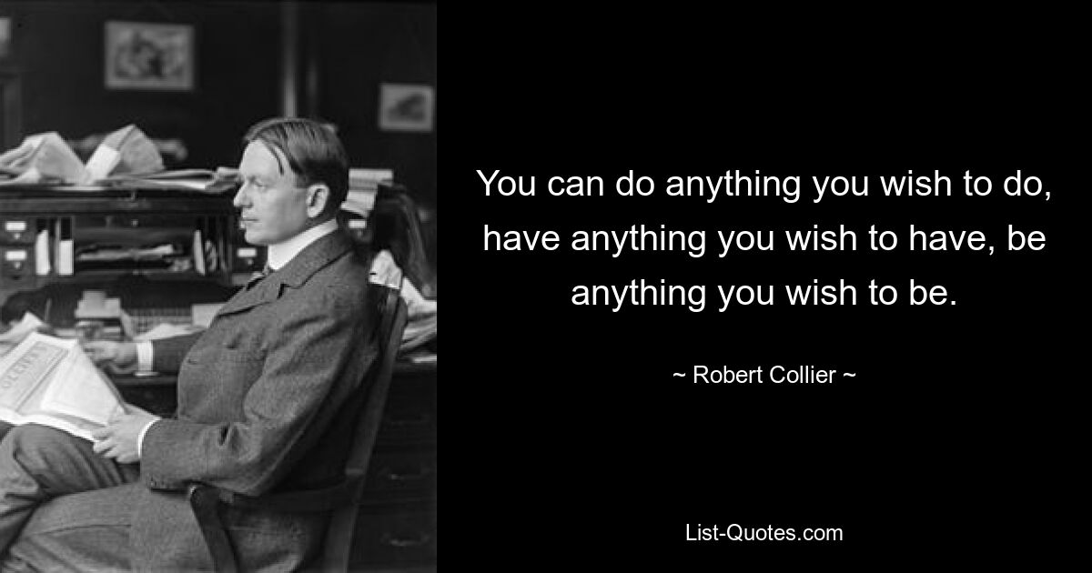 You can do anything you wish to do, have anything you wish to have, be anything you wish to be. — © Robert Collier