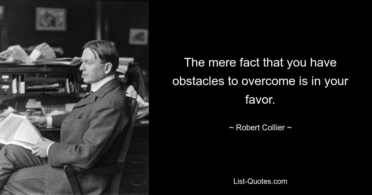 The mere fact that you have obstacles to overcome is in your favor. — © Robert Collier