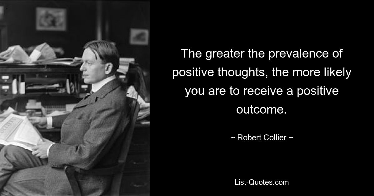 The greater the prevalence of positive thoughts, the more likely you are to receive a positive outcome. — © Robert Collier