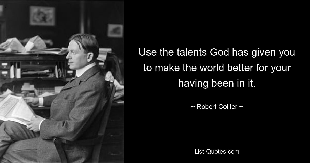 Use the talents God has given you to make the world better for your having been in it. — © Robert Collier