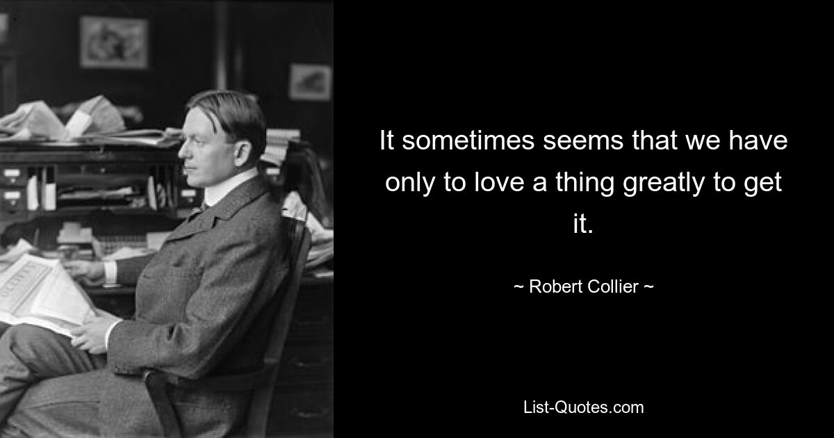 It sometimes seems that we have only to love a thing greatly to get it. — © Robert Collier