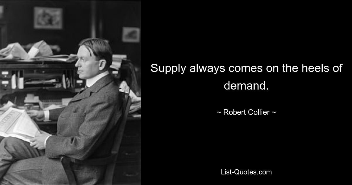 Supply always comes on the heels of demand. — © Robert Collier