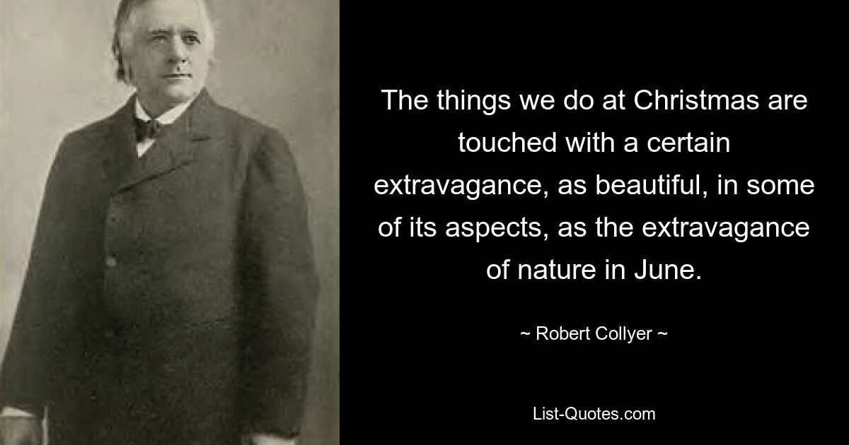 The things we do at Christmas are touched with a certain extravagance, as beautiful, in some of its aspects, as the extravagance of nature in June. — © Robert Collyer