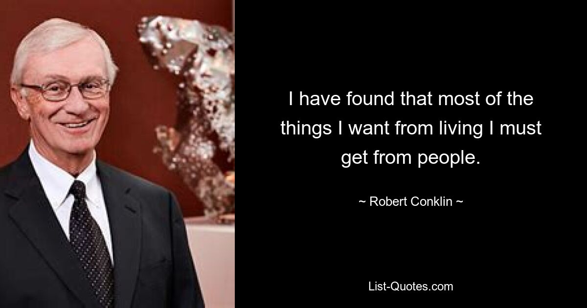 I have found that most of the things I want from living I must get from people. — © Robert Conklin