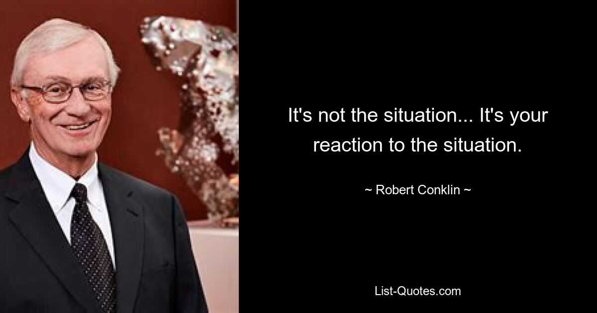 It's not the situation... It's your reaction to the situation. — © Robert Conklin