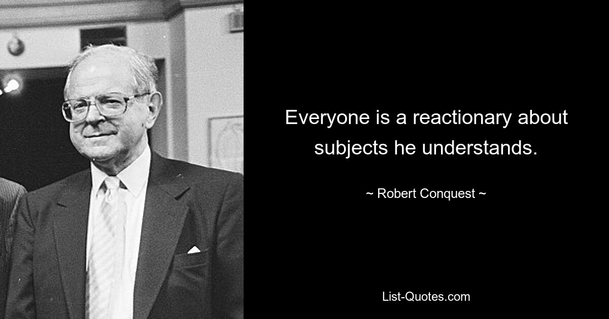 Everyone is a reactionary about subjects he understands. — © Robert Conquest