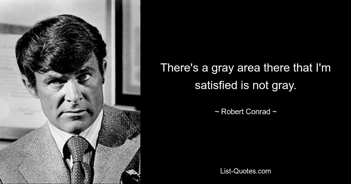 There's a gray area there that I'm satisfied is not gray. — © Robert Conrad