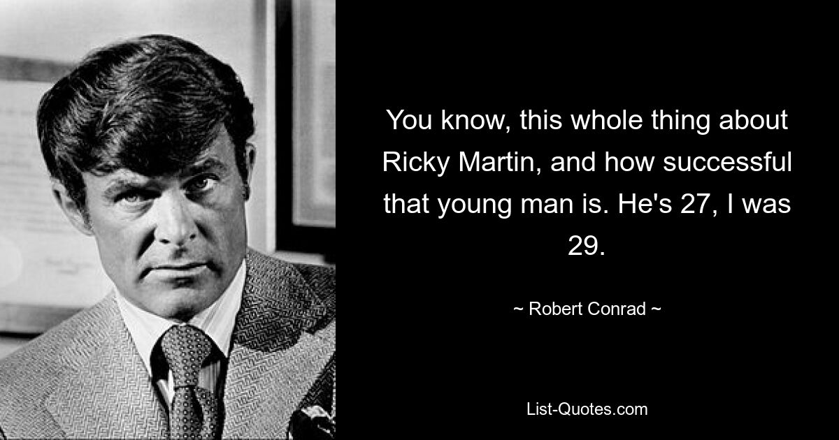 You know, this whole thing about Ricky Martin, and how successful that young man is. He's 27, I was 29. — © Robert Conrad