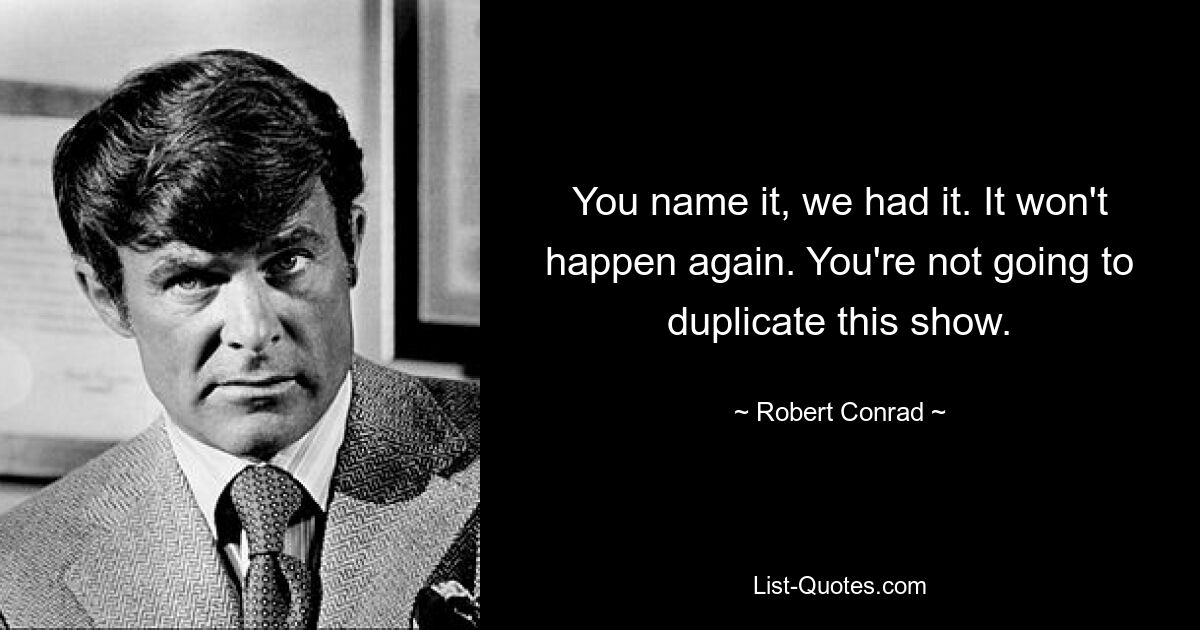 You name it, we had it. It won't happen again. You're not going to duplicate this show. — © Robert Conrad