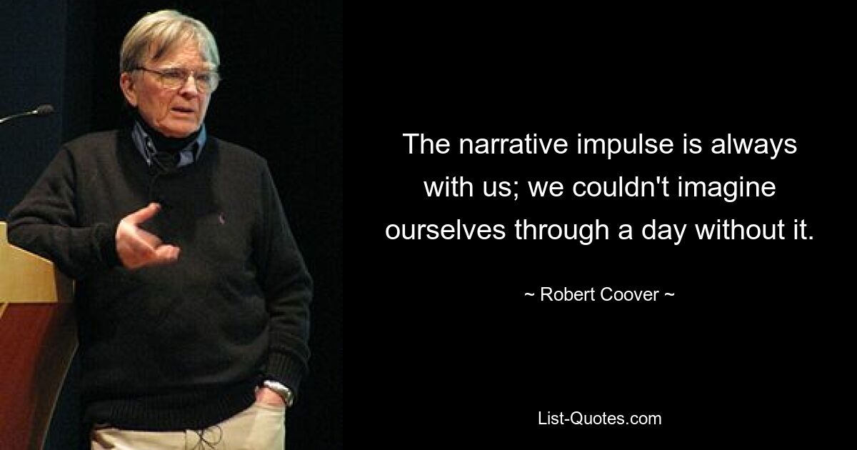 The narrative impulse is always with us; we couldn't imagine ourselves through a day without it. — © Robert Coover