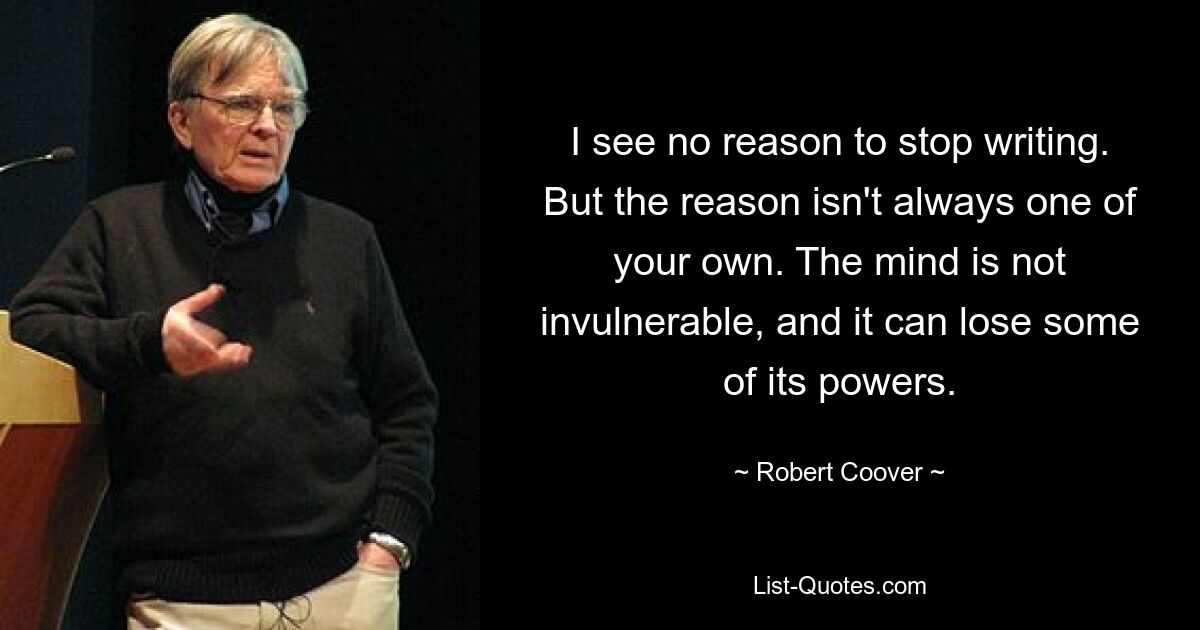 I see no reason to stop writing. But the reason isn't always one of your own. The mind is not invulnerable, and it can lose some of its powers. — © Robert Coover