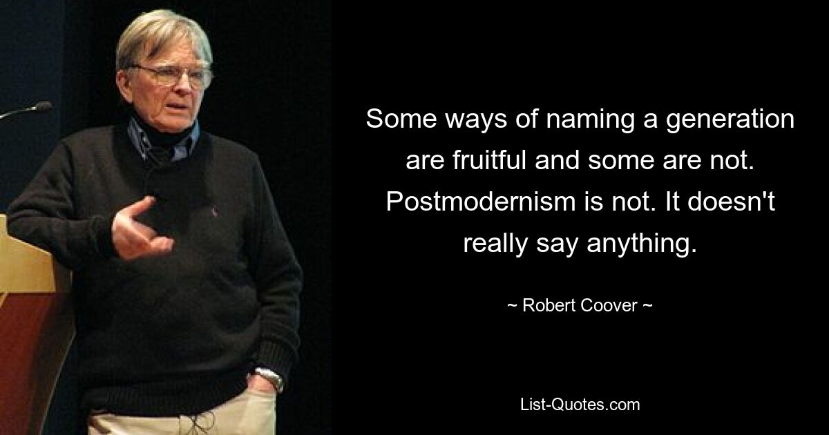 Some ways of naming a generation are fruitful and some are not. Postmodernism is not. It doesn't really say anything. — © Robert Coover