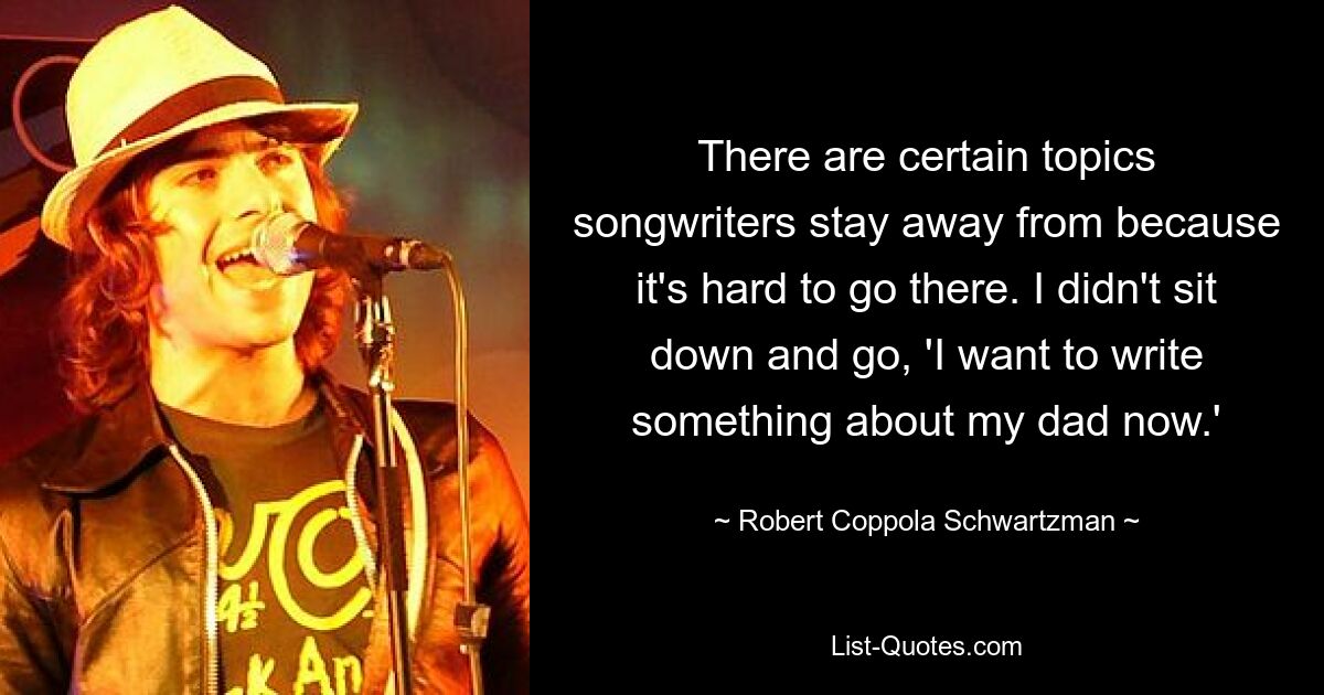 There are certain topics songwriters stay away from because it's hard to go there. I didn't sit down and go, 'I want to write something about my dad now.' — © Robert Coppola Schwartzman