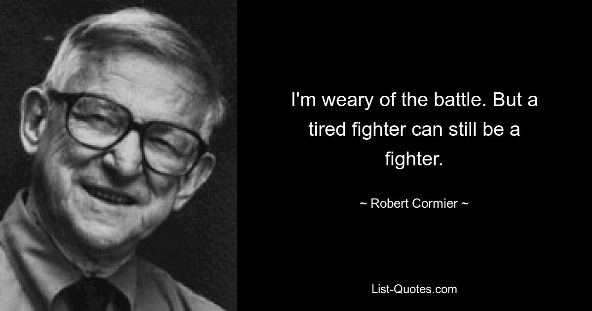 I'm weary of the battle. But a tired fighter can still be a fighter. — © Robert Cormier