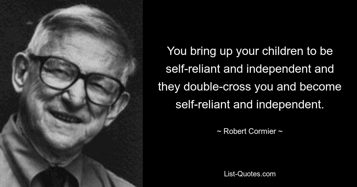 You bring up your children to be self-reliant and independent and they double-cross you and become self-reliant and independent. — © Robert Cormier