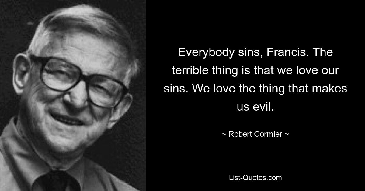 Everybody sins, Francis. The terrible thing is that we love our sins. We love the thing that makes us evil. — © Robert Cormier