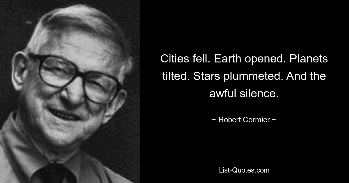 Cities fell. Earth opened. Planets tilted. Stars plummeted. And the awful silence. — © Robert Cormier