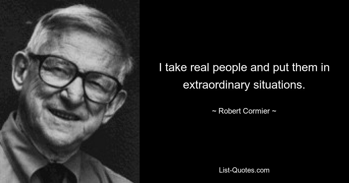 I take real people and put them in extraordinary situations. — © Robert Cormier