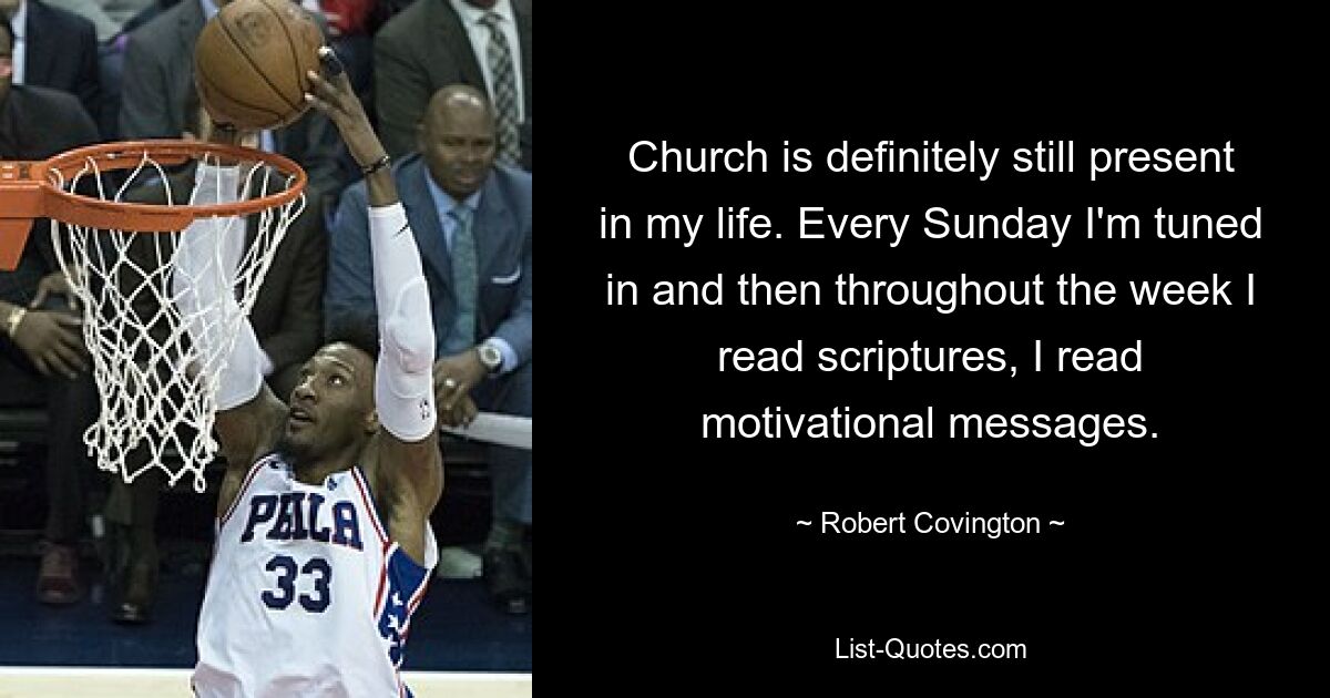 Church is definitely still present in my life. Every Sunday I'm tuned in and then throughout the week I read scriptures, I read motivational messages. — © Robert Covington