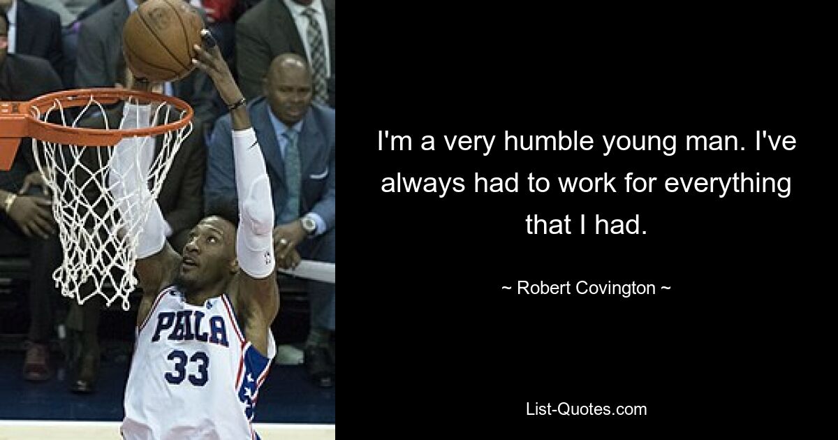 I'm a very humble young man. I've always had to work for everything that I had. — © Robert Covington