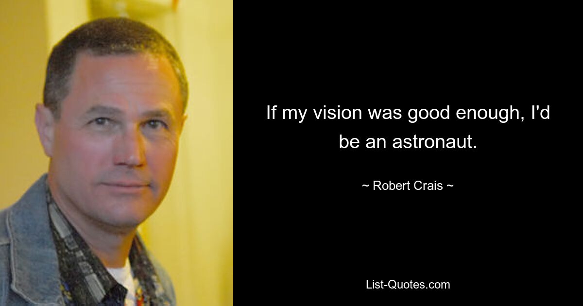 If my vision was good enough, I'd be an astronaut. — © Robert Crais